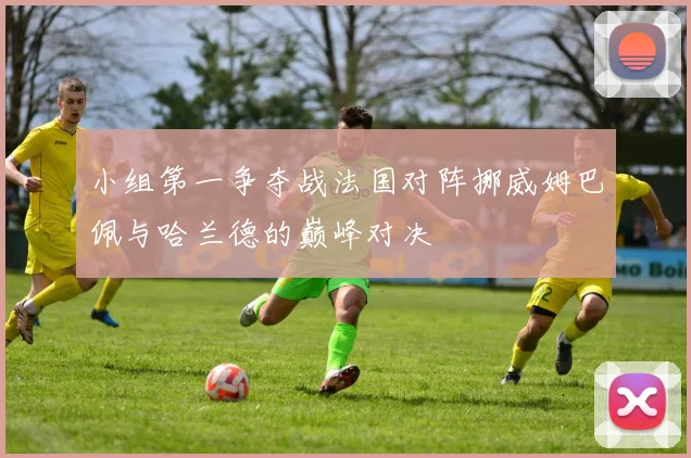小组第一争夺战法国对阵挪威姆巴佩与哈兰德的巅峰对决
