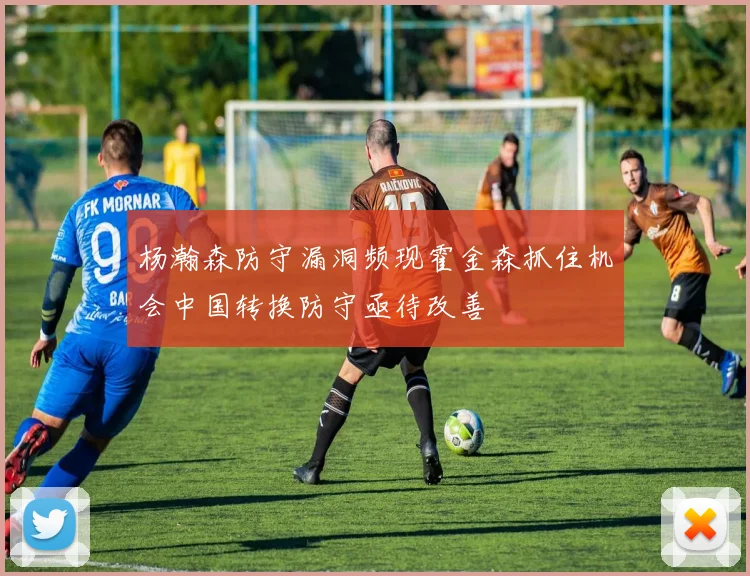 杨瀚森防守漏洞频现霍金森抓住机会中国转换防守亟待改善