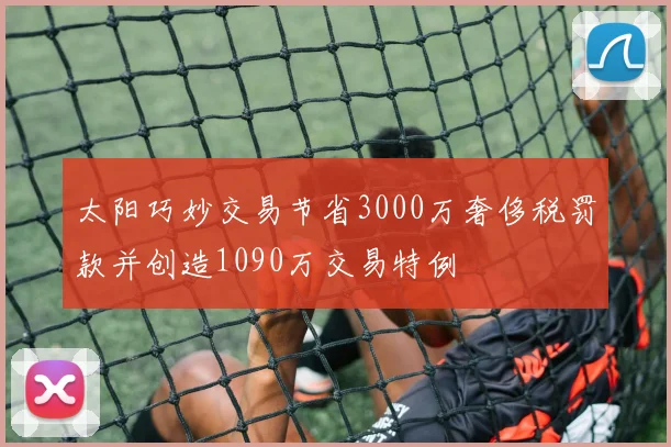 太阳巧妙交易节省3000万奢侈税罚款并创造1090万交易特例