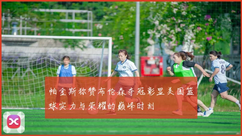 帕金斯称赞布伦森夺冠彰显美国篮球实力与荣耀的巅峰时刻