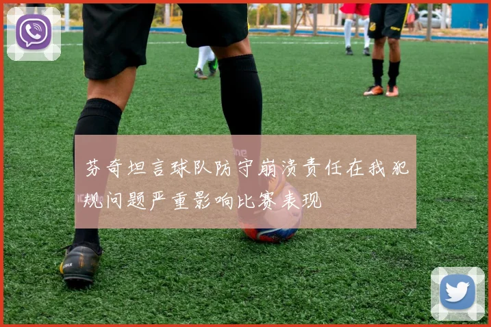芬奇坦言球队防守崩溃责任在我犯规问题严重影响比赛表现