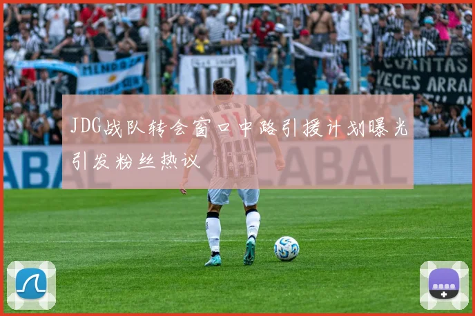 JDG战队转会窗口中路引援计划曝光引发粉丝热议
