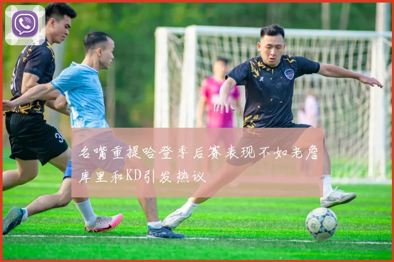 名嘴重提哈登季后赛表现不如老詹库里和KD引发热议