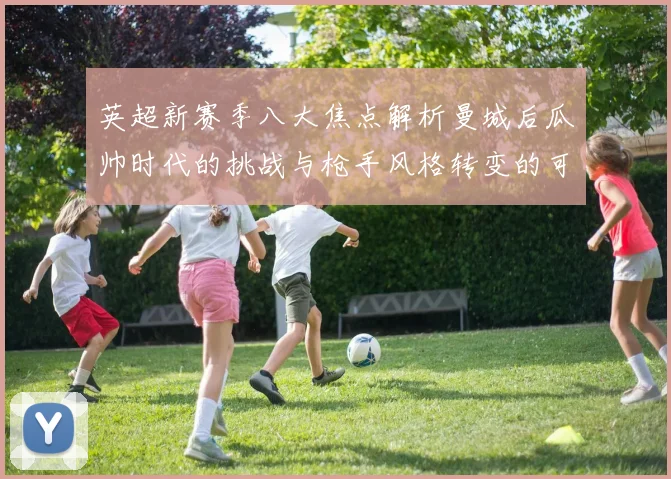 英超新赛季八大焦点解析曼城后瓜帅时代的挑战与枪手风格转变的可能性