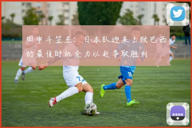 田中斗笠王：日本队迎来击败巴西的最佳时机全力以赴争取胜利