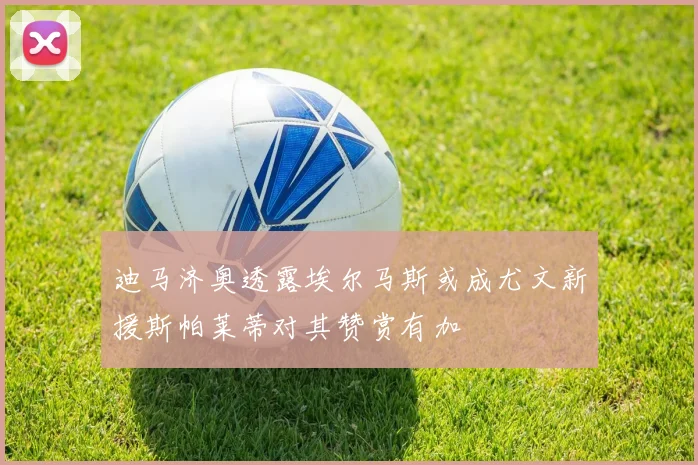迪马济奥透露埃尔马斯或成尤文新援斯帕莱蒂对其赞赏有加
