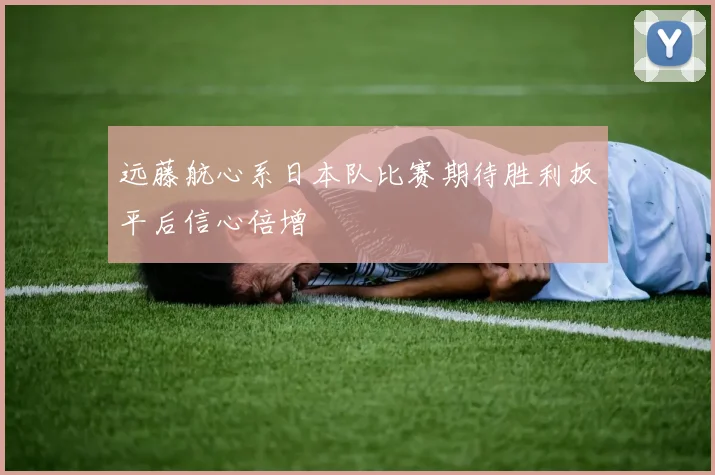 远藤航心系日本队比赛期待胜利扳平后信心倍增