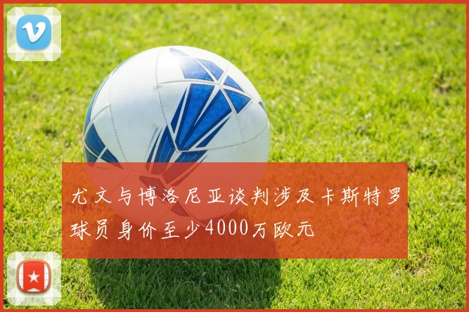 尤文与博洛尼亚谈判涉及卡斯特罗球员身价至少4000万欧元