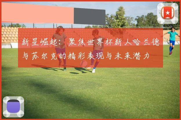 新星崛起：聚焦世界杯新人哈兰德与苏尔克的精彩表现与未来潜力