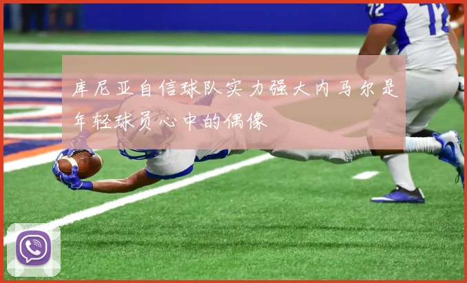库尼亚自信球队实力强大内马尔是年轻球员心中的偶像
