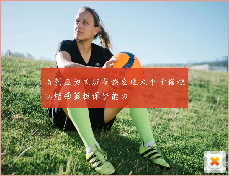马刺应为文班寻找合适大个子搭档以增强篮板保护能力