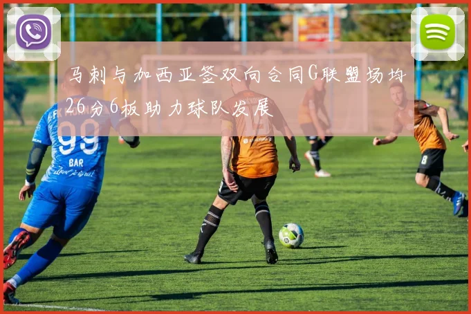 马刺与加西亚签双向合同G联盟场均26分6板助力球队发展