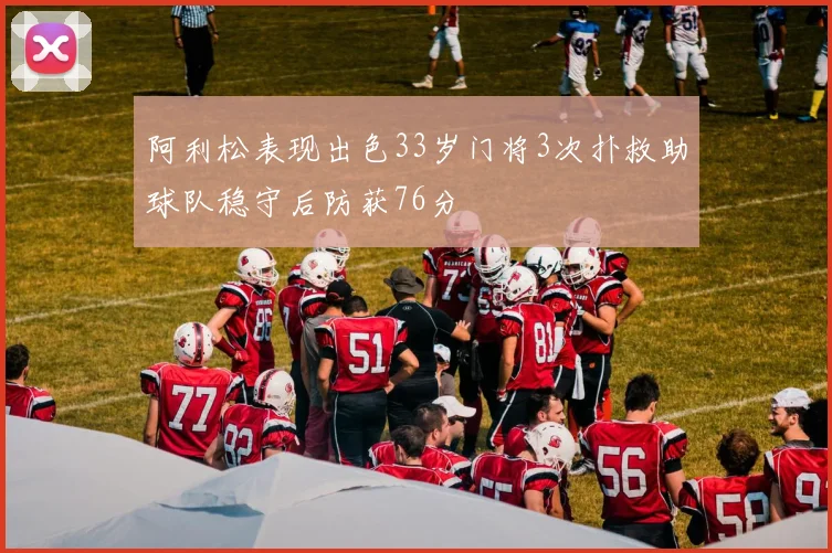 阿利松表现出色33岁门将3次扑救助球队稳守后防获76分