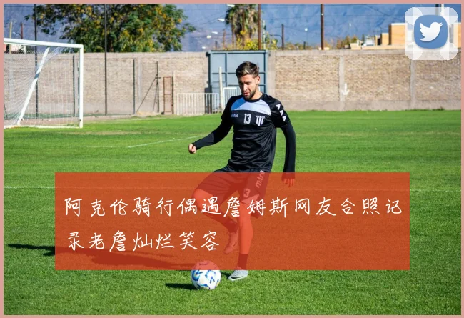 阿克伦骑行偶遇詹姆斯网友合照记录老詹灿烂笑容