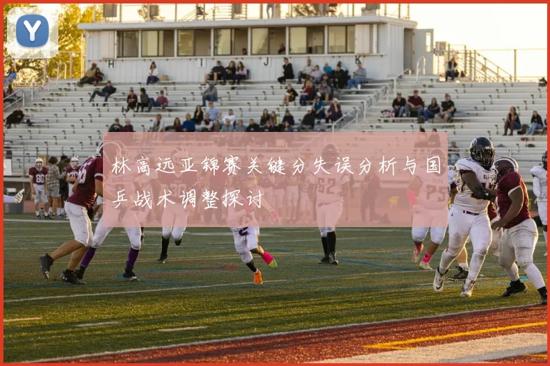 林高远亚锦赛关键分失误分析与国乒战术调整探讨