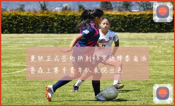 曼联正式签约热刺18岁边锋泰南汤普森上赛季青年队表现出色