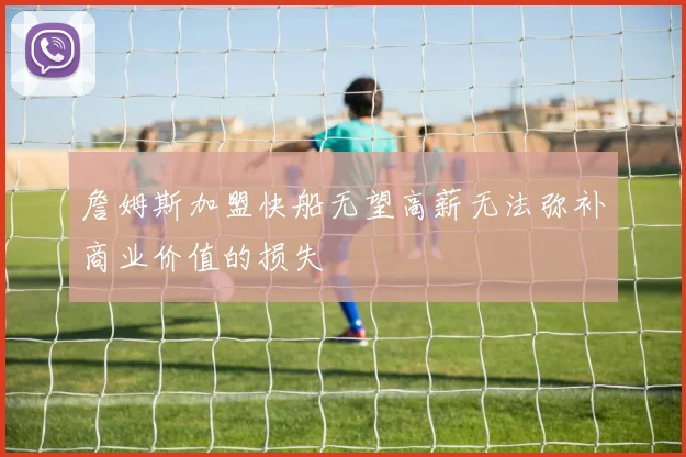 詹姆斯加盟快船无望高薪无法弥补商业价值的损失