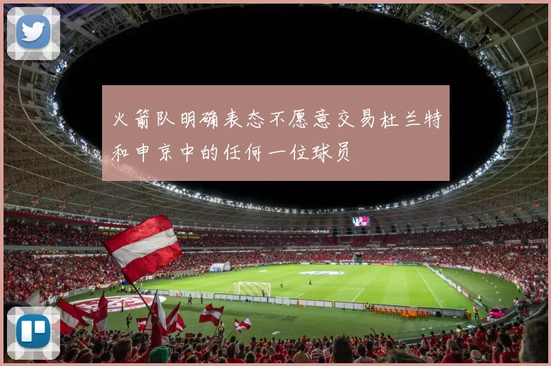 火箭队明确表态不愿意交易杜兰特和申京中的任何一位球员