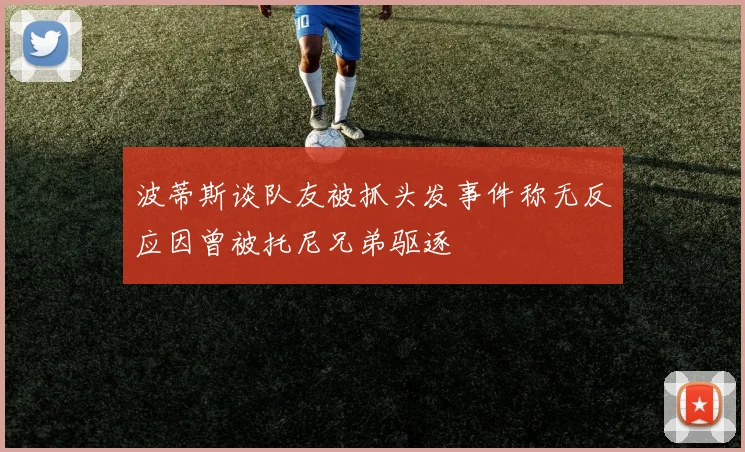 波蒂斯谈队友被抓头发事件称无反应因曾被托尼兄弟驱逐