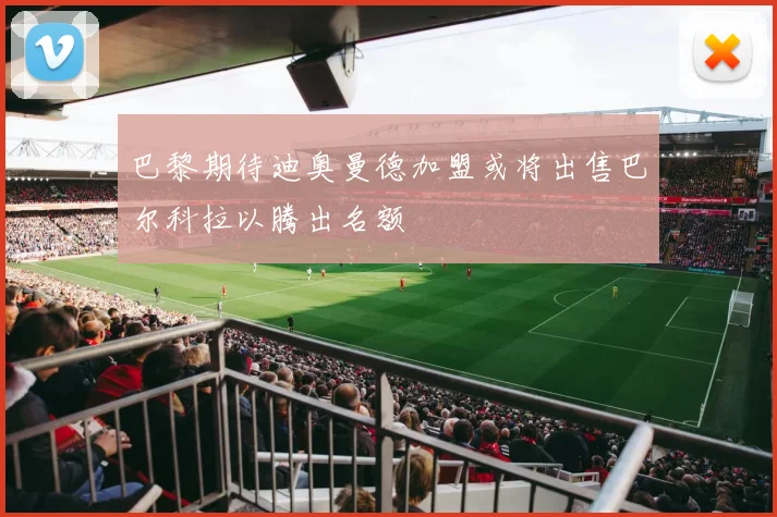 巴黎期待迪奥曼德加盟或将出售巴尔科拉以腾出名额