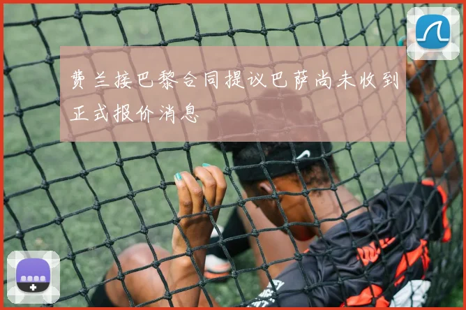 费兰接巴黎合同提议巴萨尚未收到正式报价消息