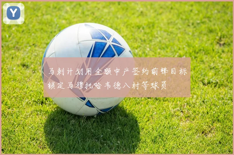 马刺计划用全额中产签约前锋目标锁定马穆托哈韦德八村等球员