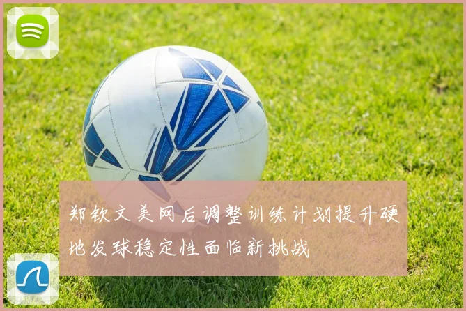 郑钦文美网后调整训练计划提升硬地发球稳定性面临新挑战